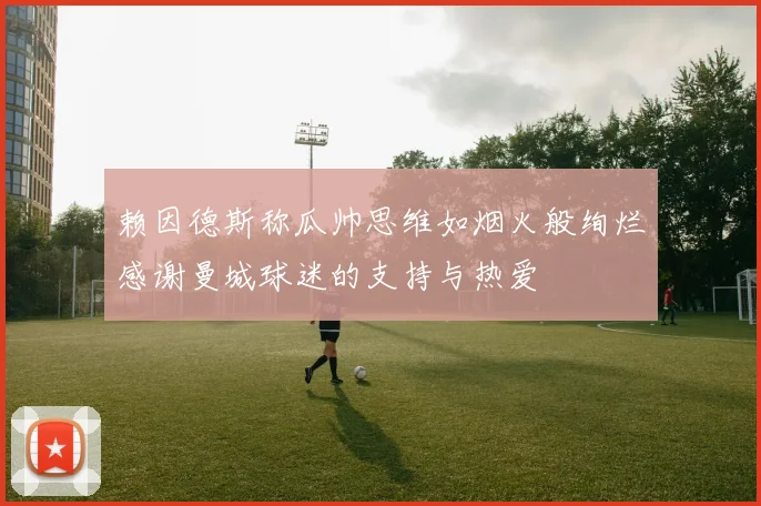 赖因德斯称瓜帅思维如烟火般绚烂感谢曼城球迷的支持与热爱