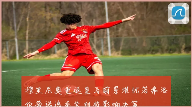 穆里尼奥重返皇马前景堪忧若弗洛伦蒂诺选举失利将影响决策