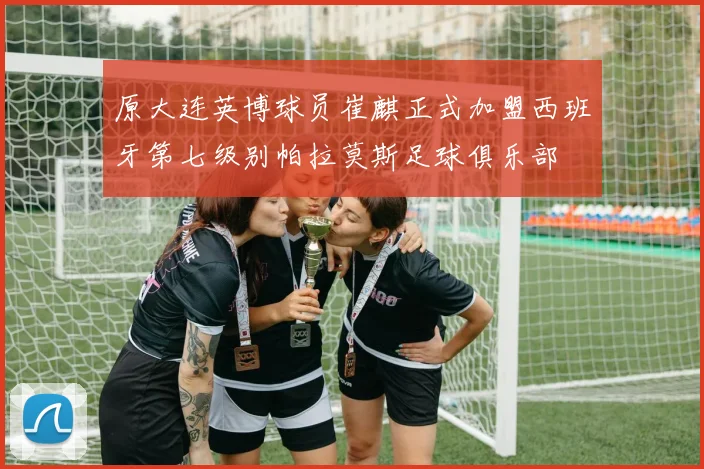原大连英博球员崔麒正式加盟西班牙第七级别帕拉莫斯足球俱乐部