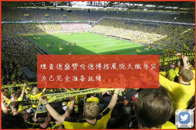 理查德盛赞伦德博格展现天赋与实力已完全准备就绪