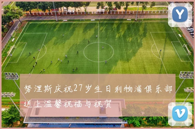 努涅斯庆祝27岁生日利物浦俱乐部送上温馨祝福与祝贺