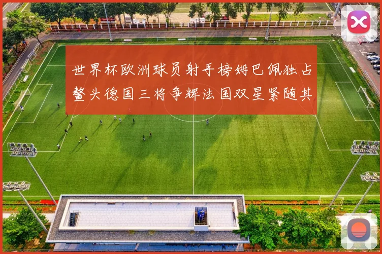 世界杯欧洲球员射手榜姆巴佩独占鳌头德国三将争辉法国双星紧随其后