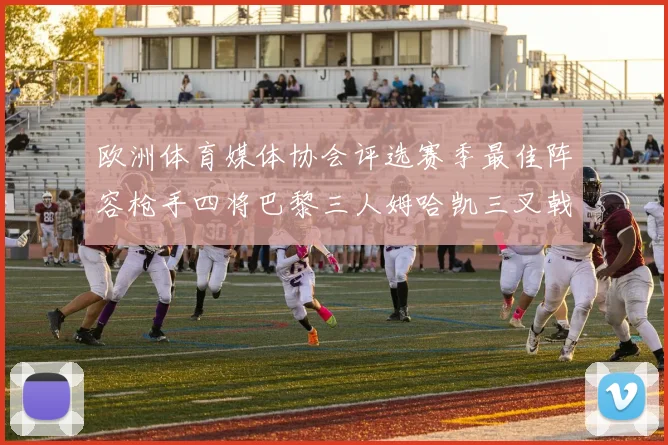 欧洲体育媒体协会评选赛季最佳阵容枪手四将巴黎三人姆哈凯三叉戟引关注