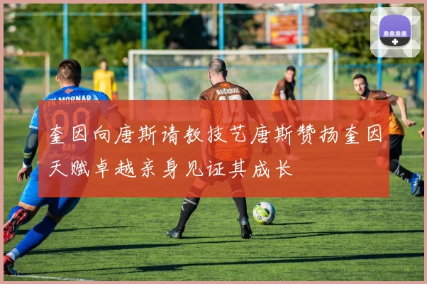 奎因向唐斯请教技艺唐斯赞扬奎因天赋卓越亲身见证其成长