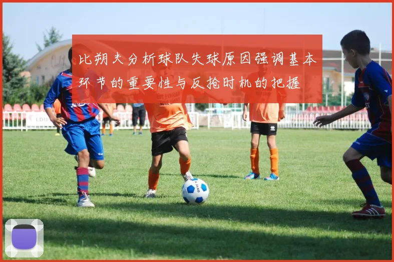 比朔夫分析球队失球原因强调基本环节的重要性与反抢时机的把握