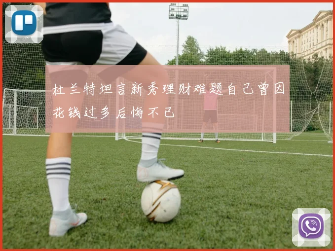 杜兰特坦言新秀理财难题自己曾因花钱过多后悔不已