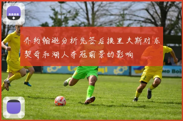 乔约翰逊分析先签后换里夫斯对东契奇和湖人夺冠前景的影响
