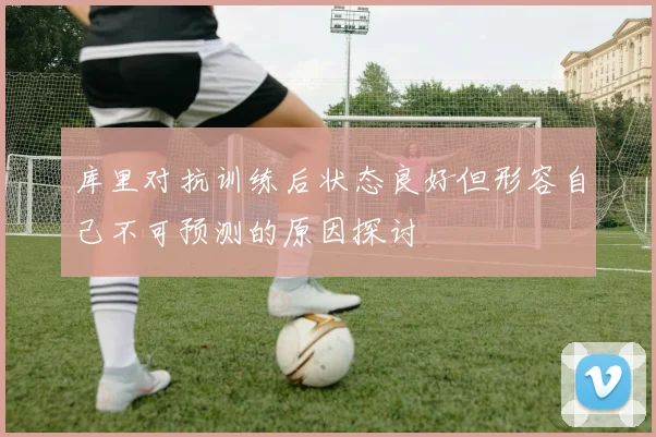库里对抗训练后状态良好但形容自己不可预测的原因探讨
