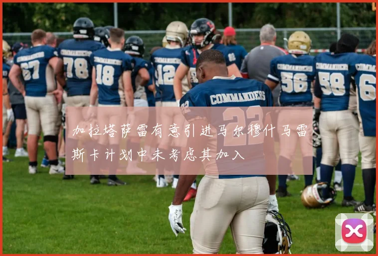 加拉塔萨雷有意引进马尔穆什马雷斯卡计划中未考虑其加入