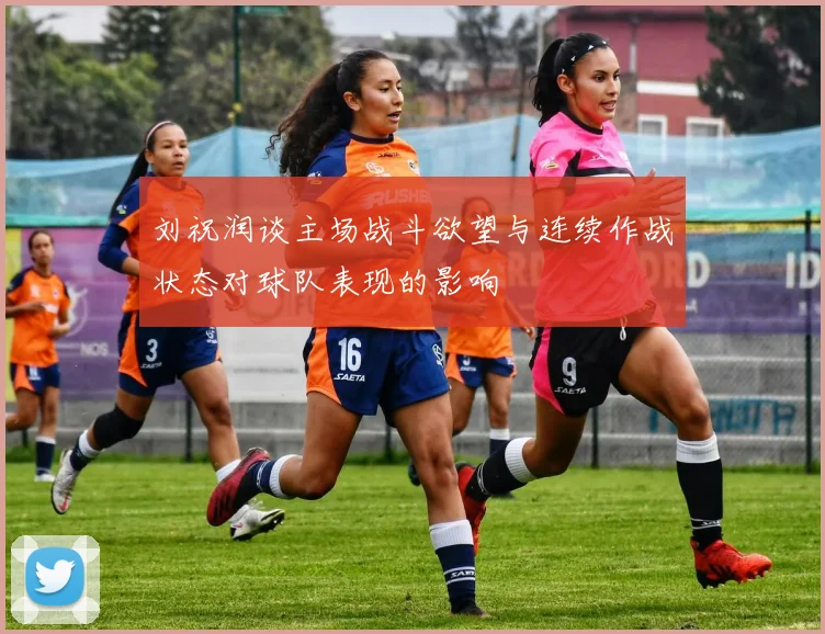刘祝润谈主场战斗欲望与连续作战状态对球队表现的影响