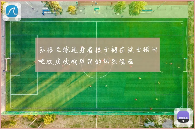苏格兰球迷身着格子裙在波士顿酒吧欢庆吹响风笛的热烈场面
