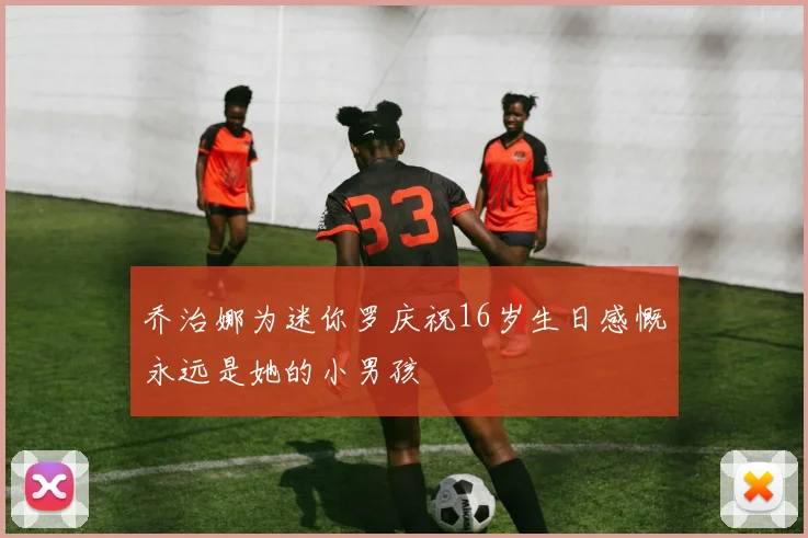 乔治娜为迷你罗庆祝16岁生日感慨永远是她的小男孩