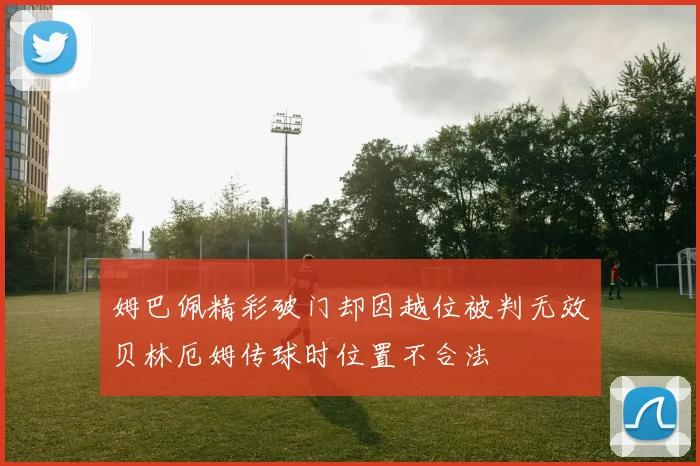 姆巴佩精彩破门却因越位被判无效贝林厄姆传球时位置不合法