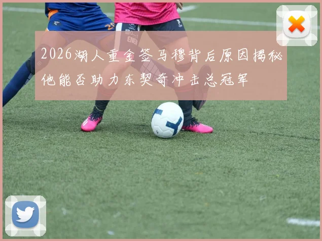 2026湖人重金签马穆背后原因揭秘他能否助力东契奇冲击总冠军