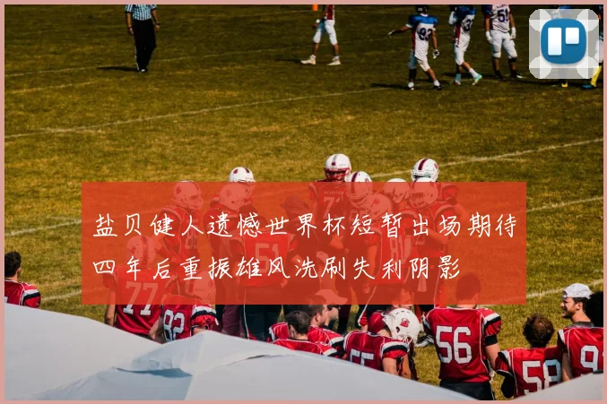 盐贝健人遗憾世界杯短暂出场期待四年后重振雄风洗刷失利阴影