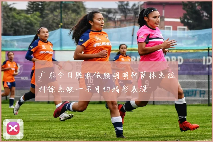 广东今日胜利依赖胡明轩萨林杰拉科徐杰缺一不可的精彩表现