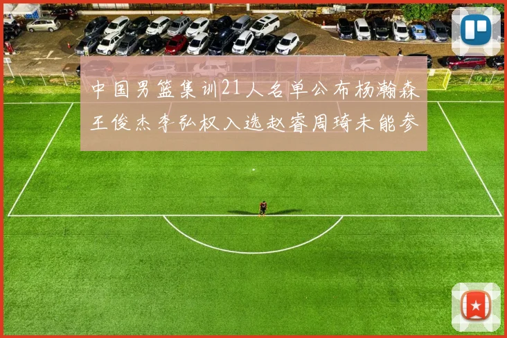 中国男篮集训21人名单公布杨瀚森王俊杰李弘权入选赵睿周琦未能参加