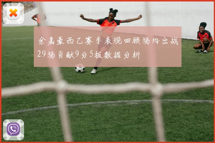 余嘉豪西乙赛季表现回顾场均出战29场贡献9分5板数据分析