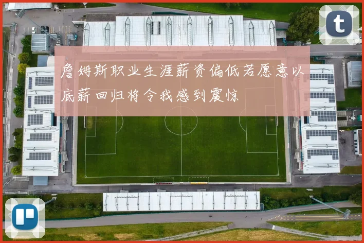 詹姆斯职业生涯薪资偏低若愿意以底薪回归将令我感到震惊
