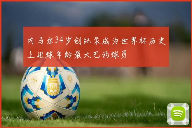 内马尔34岁创纪录成为世界杯历史上进球年龄最大巴西球员
