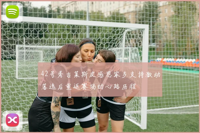 42号秀吉莱斯皮感恩家乡支持激动落选后重返赛场的心路历程