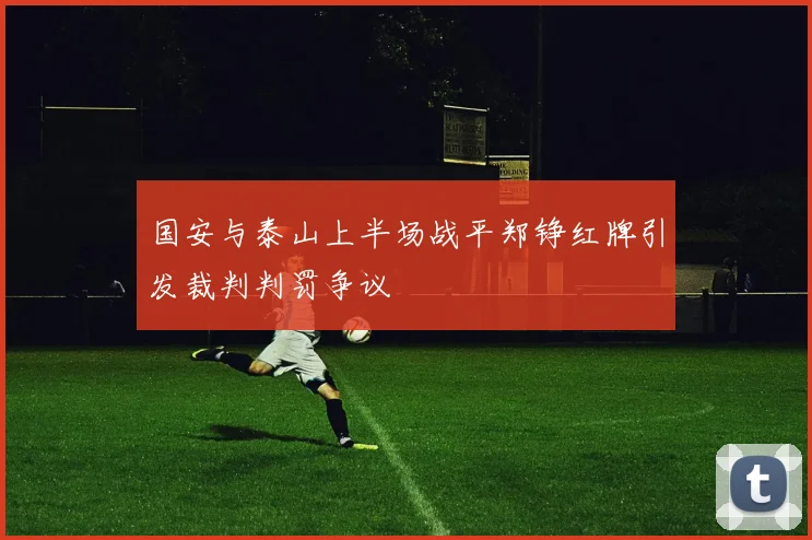 国安与泰山上半场战平郑铮红牌引发裁判判罚争议