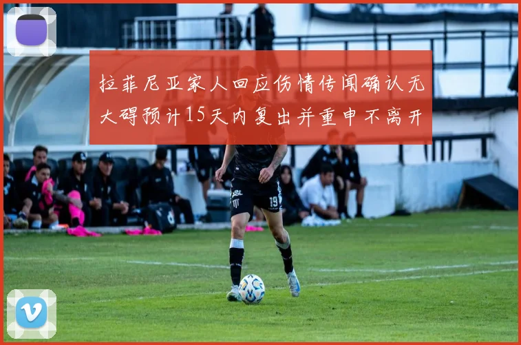 拉菲尼亚家人回应伤情传闻确认无大碍预计15天内复出并重申不离开巴萨