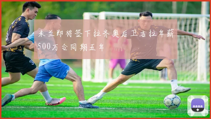 米兰即将签下拉齐奥后卫吉拉年薪500万合同期五年