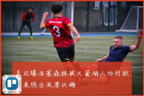 美记曝活塞森林狼火箭湖人均对欧文表现出浓厚兴趣