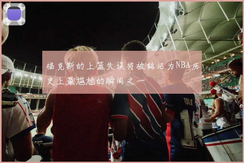 福克斯的上篮失误将被铭记为NBA历史上最尴尬的瞬间之一