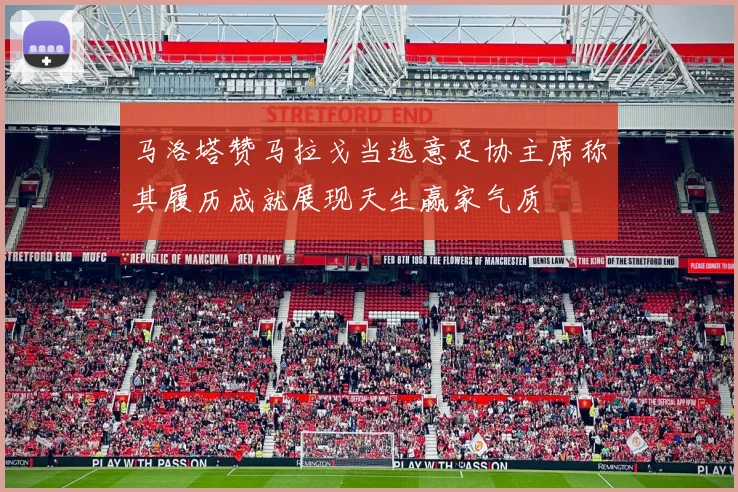 马洛塔赞马拉戈当选意足协主席称其履历成就展现天生赢家气质