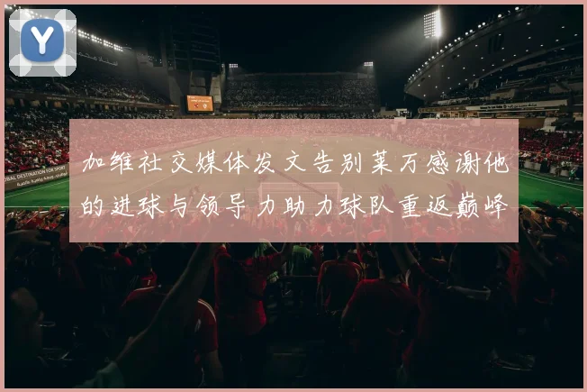 加维社交媒体发文告别莱万感谢他的进球与领导力助力球队重返巅峰
