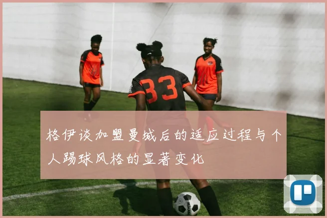 格伊谈加盟曼城后的适应过程与个人踢球风格的显著变化