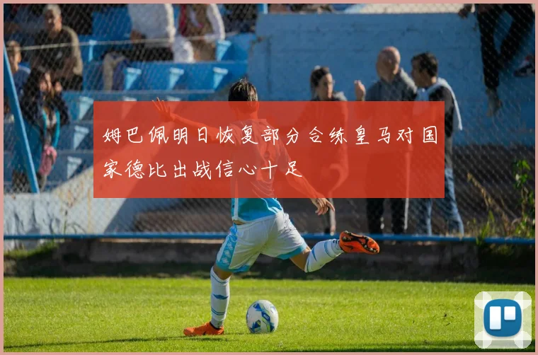 姆巴佩明日恢复部分合练皇马对国家德比出战信心十足