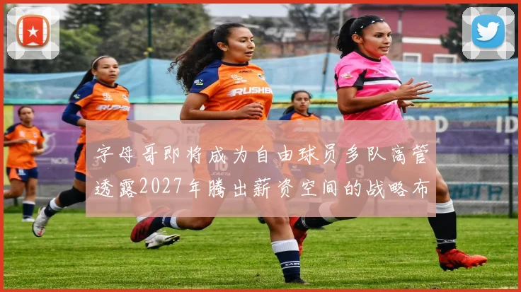 字母哥即将成为自由球员多队高管透露2027年腾出薪资空间的战略布局