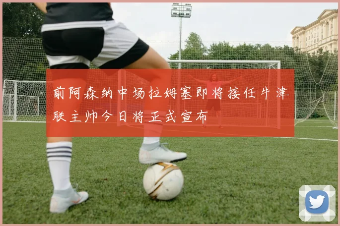 前阿森纳中场拉姆塞即将接任牛津联主帅今日将正式宣布